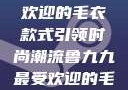 鲁九九最受欢迎的毛衣款式引领时尚潮流鲁九九最受欢迎的毛衣款式是什么