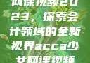 ACCA少女网课视频2023，探索会计领域的全新视界acca少女网课视频2023免费