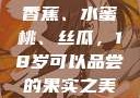 香蕉、水蜜桃、丝瓜，18岁可以品尝的果实之美