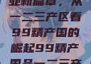 探索中国产业新篇章，从一二三产区看99精产国的崛起99精产国品一二三产区区观看
