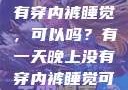 有一天晚上没有穿内裤睡觉，可以吗？有一天晚上没有穿内裤睡觉可以吗女