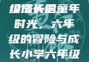 小馒头的六年级成长记
小馒头的童年时光，六年级的冒险与成长小学六年级的小馒头视频
