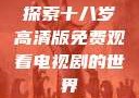 探索十八岁高清版免费观看电视剧的世界