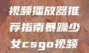 暴躁少女的挚爱，CSGO视频播放器推荐指南暴躁少女csgo视频播放器推荐免费