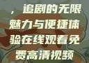 在线观看免费高清视频大全，追剧的无限魅力与便捷体验在线观看免费高清视频大全追剧妹妹的闺蜜