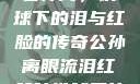 公孙离，铁球下的泪与红脸的传奇公孙离眼流泪红脸咬铁球图片