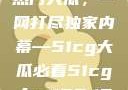 揭秘今日吃瓜热门大瓜，一网打尽独家内幕—51cg大瓜必看51cg.fun192.168.1.1com