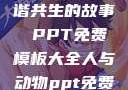 人与动物，和谐共生的故事 PPT免费模板大全人与动物ppt免费模板大全3D
