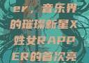 X姓女Rapper，音乐界的璀璨新星X姓女RAPPER的首次亮相