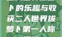 二人世界拔萝卜的乐趣与收获二人世界拔萝卜第一人称网站