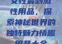 女性最刺激性用品，探索神秘世界的独特魅力情趣用品大全