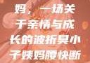 臭小子与姨妈，一场关于亲情与成长的波折臭小子姨妈腰快断了小说推文