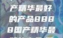 探索中国制造的巅峰之作，8888国产精华最好的产品8888国产精华最好的产品,飘雪韩国在线高清观看3
