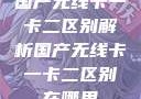 国产无线卡一卡二区别解析国产无线卡一卡二区别在哪里