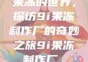 果冻的世界，探访9i果冻制作厂的奇妙之旅9i果冻制作厂_