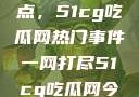 揭秘今日热点，51cg吃瓜网热门事件一网打尽51cg吃瓜网今日吃瓜反差婊