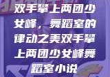 双手攀上两团少女峰，舞蹈室的律动之美双手攀上两团少女峰舞蹈室小说