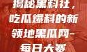 揭秘黑料社，吃瓜爆料的新领地黑瓜网-每日大赛