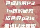 优质之选，成色卓越的P31s材料研究成色好p31s是进口还是国产