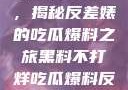 黑料不打烊，揭秘反差婊的吃瓜爆料之旅黑料不打烊吃瓜爆料反差婊下载