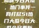 揭秘今日大瓜，热门事件一网打尽51热门大瓜今日大瓜今日更新