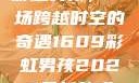 彩虹男孩，一场跨越时空的奇遇1609彩虹男孩2023最新款式