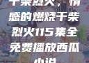 干柴烈火，情感的燃烧干柴烈火115集全免费播放西瓜小说