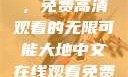 大地中文在线，免费高清观看的无限可能大地中文在线观看免费高清新浪