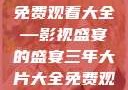三年大片大全免费观看大全—影视盛宴的盛宴三年大片大全免费观看大全动漫