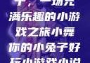 小舞你的小兔子，一场充满乐趣的小游戏之旅小舞你的小兔子好玩小游戏小说在线阅读