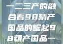 探索中国产业新篇章，从一二三产的融合看98精产国品的崛起98精产国品一二三产区区别视频