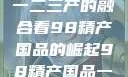 探索中国产业新篇章，从一二三产的融合看98精产国品的崛起98精产国品一二三产区区别视频