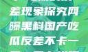 网曝黑料与国产吃瓜的反差现象探究网曝黑料国产吃瓜反差不卡一区二区在线观看不卡