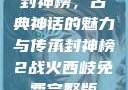 封神榜，古典神话的魅力与传承封神榜2战火西岐免费完整版