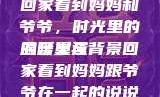 回家看到妈妈和爷爷，时光里的温暖重逢
的含义与背景回家看到妈妈跟爷爷在一起的说说