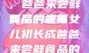 女儿初长成，爸爸来尝鲜食品的祝福
背后的故事女儿初长成爸爸来尝鲜食品的祝福 含义