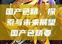 国产色精，探索与未来展望国产色精要