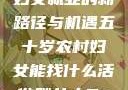 五十岁农村妇女就业的新路径与机遇五十岁农村妇女能找什么活做胖女人Gry9