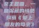 爱上朋友的母亲主题曲，一曲深藏的情感纠葛《爱上朋友的母亲》主题曲电影