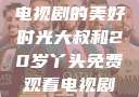 大叔与20岁丫头，共享电视剧的美好时光大叔和20岁丫头免费观看电视剧四姐妹直播了