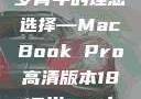 探索高清视界，18至19岁青年的理想选择—MacBook Pro高清版本1819岁macbook pro高清版本视频