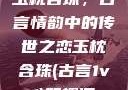玉枕含珠，古言情韵中的传世之恋玉枕含珠(古言1v1)笔趣阁
