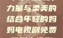 年轻的妈妈，力量与柔美的结合年轻的妈妈电视剧免费观看电视剧