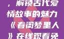 春闺梦里人，在线观看免费，解锁古代爱情故事的魅力《春闺梦里人》在线观看免费搞笑影视影院