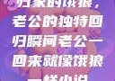 归家的饿狼，老公的独特回归瞬间老公一回来就像饿狼一样小说