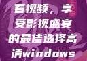 高清Windows免费版观看视频，享受影视盛宴的最佳选择高清windows免费版观看视频老八灰
