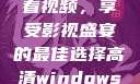高清Windows免费版观看视频，享受影视盛宴的最佳选择高清windows免费版观看视频老八灰
