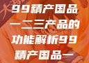 探索中国制造业的精髓，99精产国品一二三产品的功能解析99精产国品一二三产品功能介绍