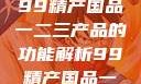 探索中国制造业的精髓，99精产国品一二三产品的功能解析99精产国品一二三产品功能介绍