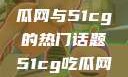 探索今日热点，揭秘吃瓜网与51cg的热门话题51cg吃瓜网今日吃瓜反差婊